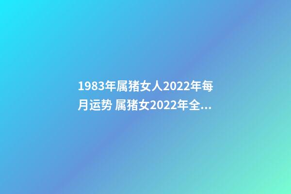 1983年属猪女人2022年每月运势 属猪女2022年全年运势详解，83年属猪女2022 年每月运势-第1张-观点-玄机派